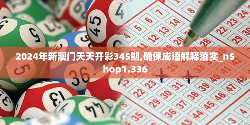 2024年新澳门天天开彩345期,确保成语解释落实_nShop1.336