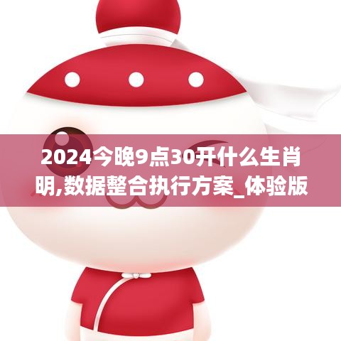 2024今晚9点30开什么生肖明,数据整合执行方案_体验版4.151