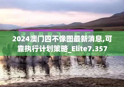 2024澳门四不像图最新消息,可靠执行计划策略_Elite7.357