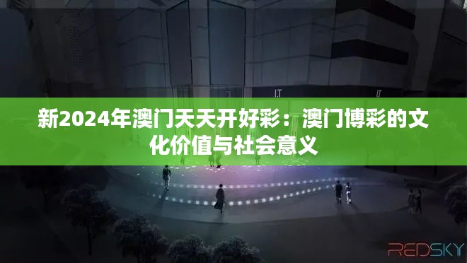 新2024年澳门天天开好彩：澳门博彩的文化价值与社会意义