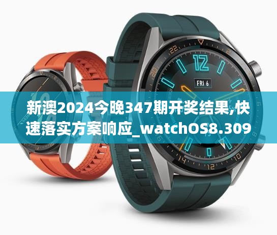 新澳2024今晚347期开奖结果,快速落实方案响应_watchOS8.309