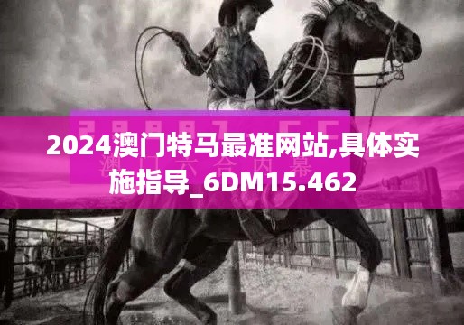 2024澳门特马最准网站,具体实施指导_6DM15.462