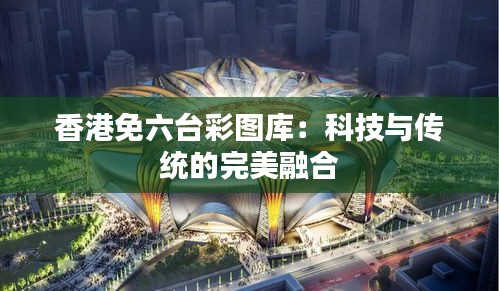 香港免六台彩图库：科技与传统的完美融合