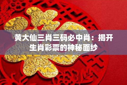 黄大仙三肖三码必中肖：揭开生肖彩票的神秘面纱