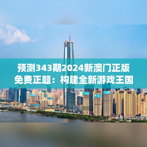 预测343期2024新澳门正版免费正题：构建全新游戏王国