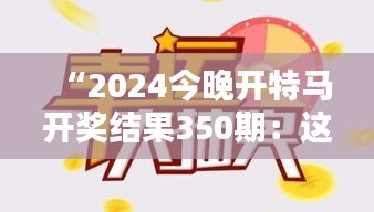 “2024今晚开特马开奖结果350期：这次抽奖的玄机和巧合”