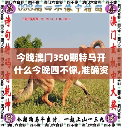 今晚澳门350期特马开什么今晚四不像,准确资料解释落实_6DM110.571