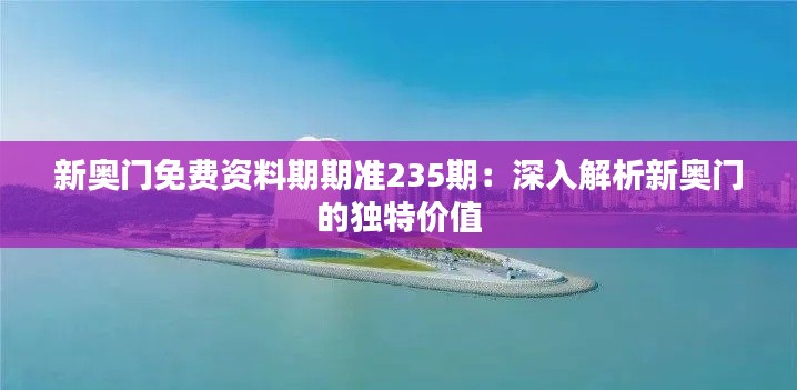 新奥门免费资料期期准235期：深入解析新奥门的独特价值