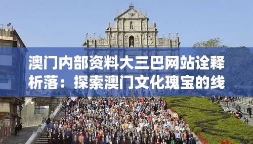 澳门内部资料大三巴网站诠释析落：探索澳门文化瑰宝的线上之旅