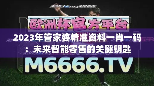 2023年管家婆精准资料一肖一码：未来智能零售的关键钥匙