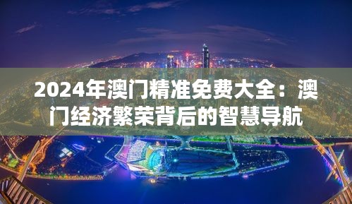 2024年澳门精准免费大全：澳门经济繁荣背后的智慧导航