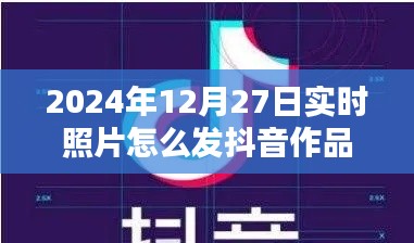 关于抖音发布实时照片的标题建议，，实时分享，如何在抖音发布2024年12月27日的照片