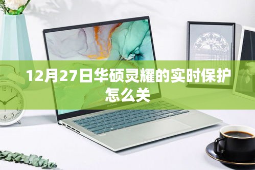 华硕灵耀实时保护关闭教程，12月27日操作指南