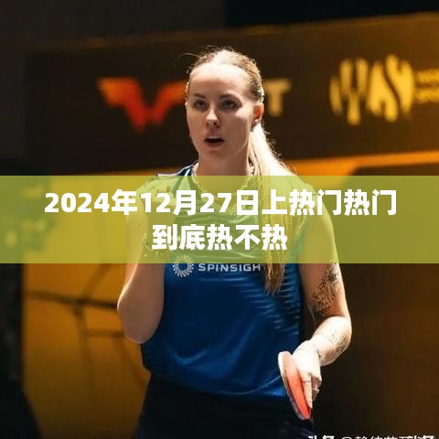 揭秘，热门背后的热度真相，2024年12月27日究竟为何如此火热？