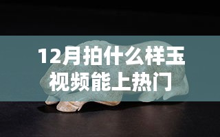 十二月玉石视频热门风向，如何拍摄吸引眼球？