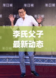 李氏父子最新动态揭秘，家族新进展视频汇总