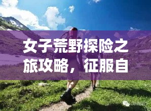 女子荒野探险之旅攻略，征服自然之美，安全畅游无限！