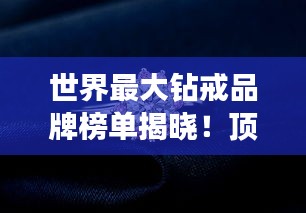 世界最大钻戒品牌榜单揭晓！顶级珠宝品牌的荣耀排名