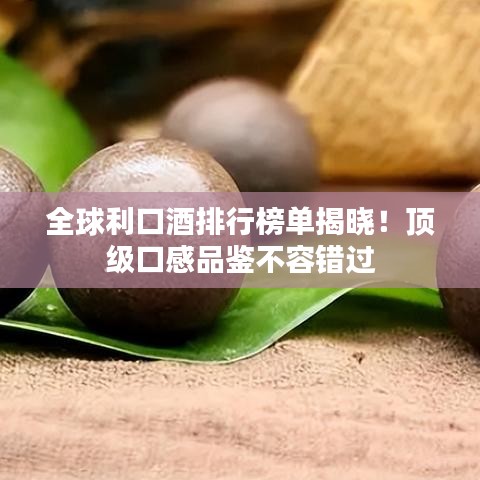 全球利口酒排行榜单揭晓！顶级口感品鉴不容错过