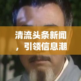 清流头条新闻，引领信息潮流，时事热点一网打尽