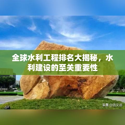 全球水利工程排名大揭秘，水利建设的至关重要性