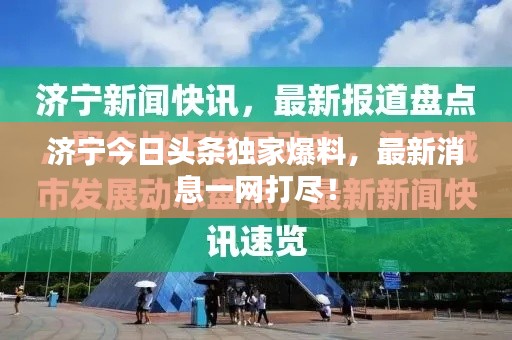 济宁今日头条独家爆料，最新消息一网打尽！