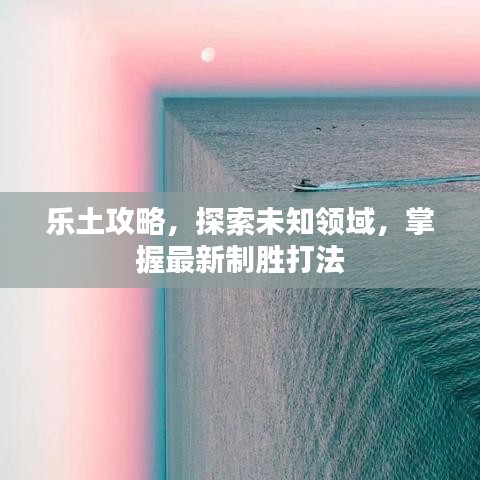 乐土攻略，探索未知领域，掌握最新制胜打法