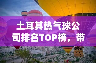 土耳其热气球公司排名TOP榜，带你领略最受欢迎的旅游体验！