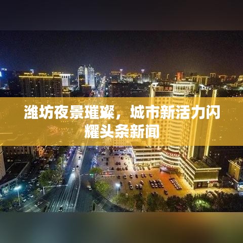 潍坊夜景璀璨，城市新活力闪耀头条新闻