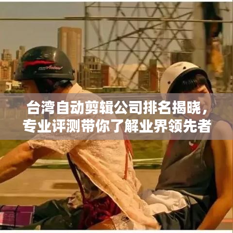 台湾自动剪辑公司排名揭晓，专业评测带你了解业界领先者！