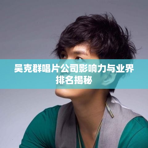 吴克群唱片公司影响力与业界排名揭秘