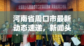河南省周口市最新动态速递，新闻头条抢先看