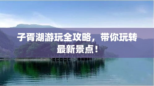 子胥湖游玩全攻略，带你玩转最新景点！