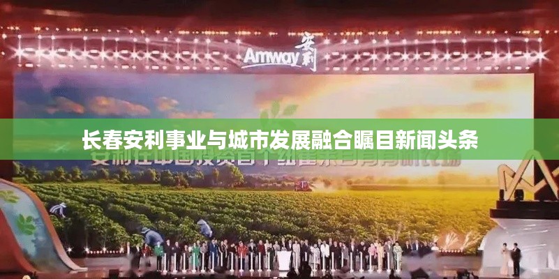 长春安利事业与城市发展融合瞩目新闻头条
