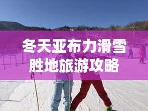 冬天亚布力滑雪胜地旅游攻略大全