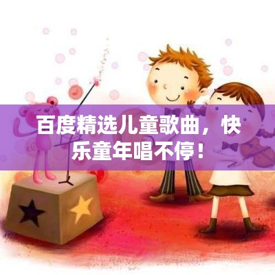 百度精选儿童歌曲，快乐童年唱不停！
