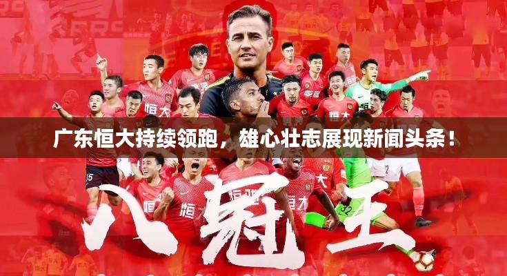 广东恒大持续领跑，雄心壮志展现新闻头条！