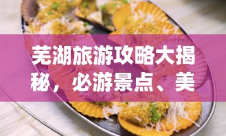 芜湖旅游攻略大揭秘，必游景点、美食一网打尽！