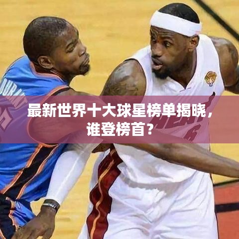 最新世界十大球星榜单揭晓，谁登榜首？