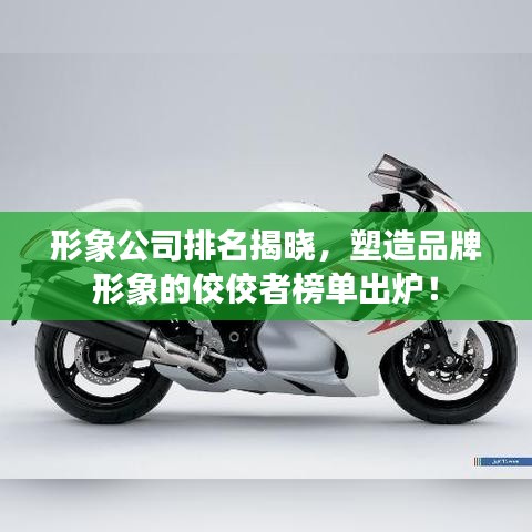形象公司排名揭晓，塑造品牌形象的佼佼者榜单出炉！