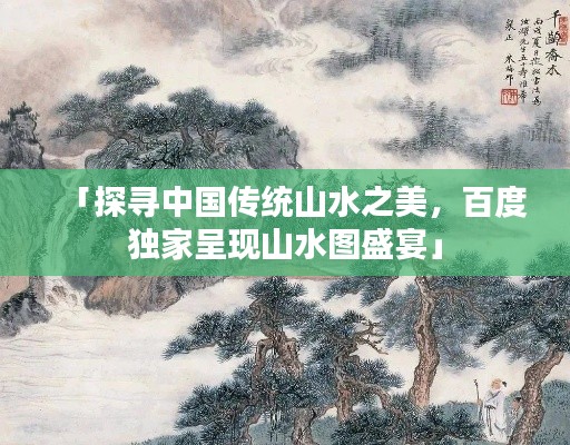 「探寻中国传统山水之美，百度独家呈现山水图盛宴」