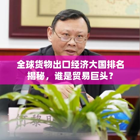 全球货物出口经济大国排名揭秘，谁是贸易巨头？