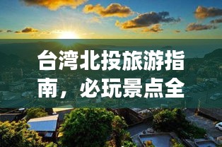 台湾北投旅游指南，必玩景点全攻略
