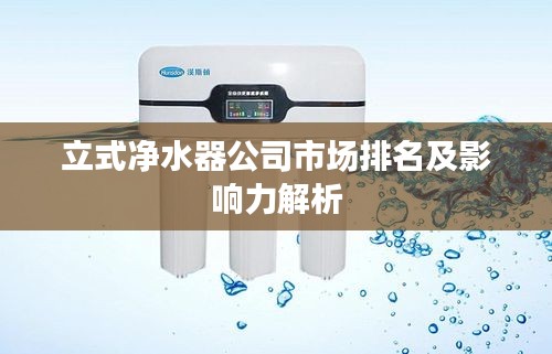 立式净水器公司市场排名及影响力解析