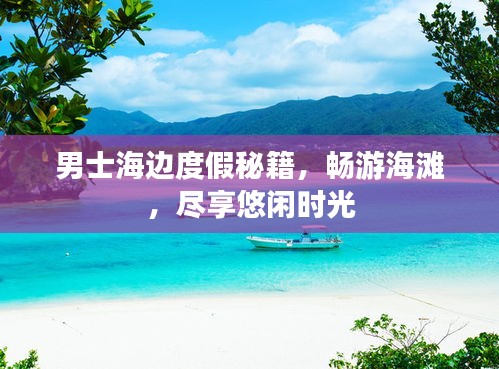 男士海边度假秘籍，畅游海滩，尽享悠闲时光