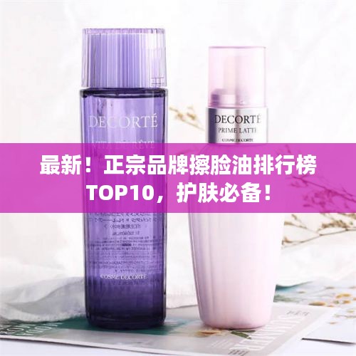 最新！正宗品牌擦脸油排行榜TOP10，护肤必备！