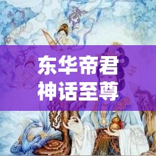 东华帝君神话至尊地位揭秘，世界排名揭秘！