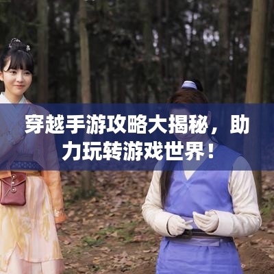 穿越手游攻略大揭秘，助力玩转游戏世界！