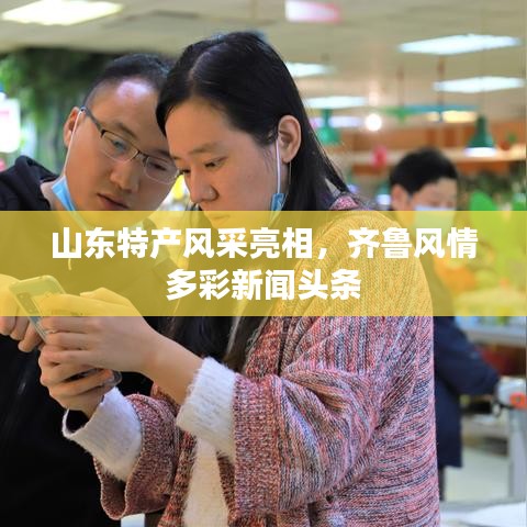 山东特产风采亮相，齐鲁风情多彩新闻头条