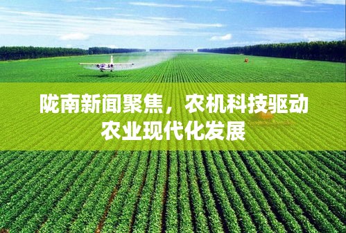 陇南新闻聚焦，农机科技驱动农业现代化发展